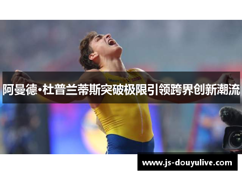 阿曼德·杜普兰蒂斯突破极限引领跨界创新潮流