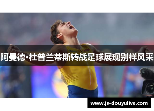 阿曼德·杜普兰蒂斯转战足球展现别样风采