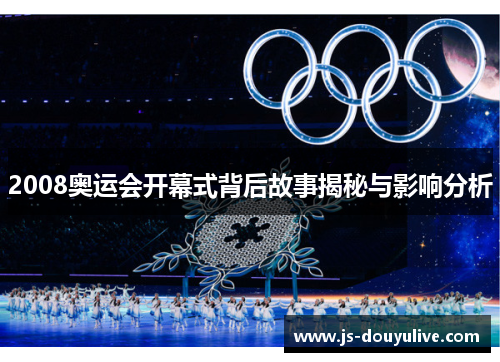 2008奥运会开幕式背后故事揭秘与影响分析