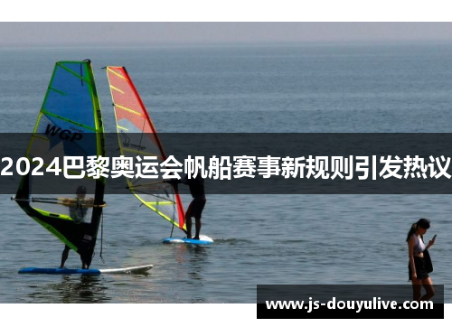 2024巴黎奥运会帆船赛事新规则引发热议
